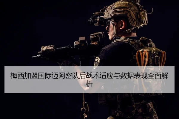 梅西加盟国际迈阿密队后战术适应与数据表现全面解析